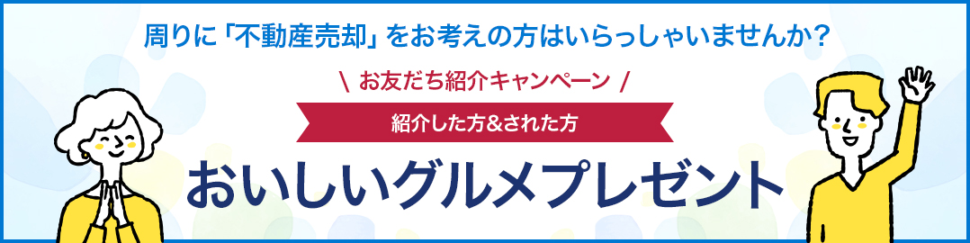 周りに「不動産売却」をお考えの方はいらっしゃいませんか? お友だち紹介キャンペーン 紹介した方 & された方 おいしいグルメプレゼント